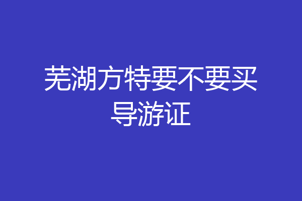 芜湖方特要不要买导游证