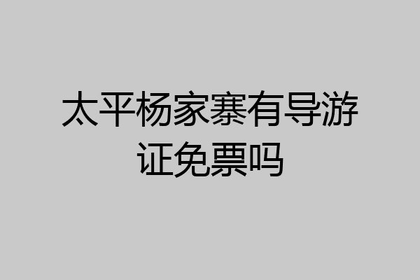 太平杨家寨有导游证免票吗