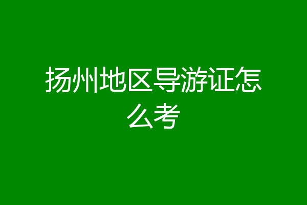 扬州地区导游证怎么考