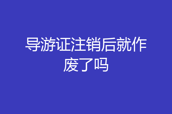 导游证注销后就作废了吗