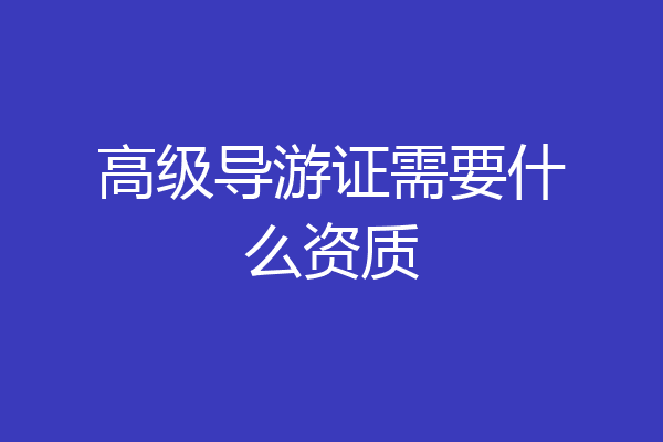 高级导游证需要什么资质
