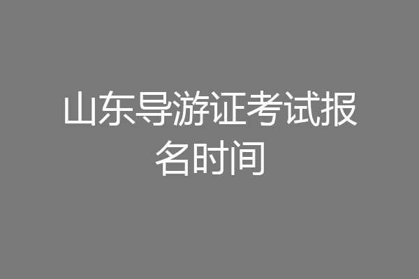 山东导游证考试报名时间