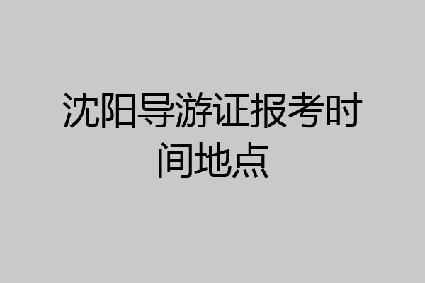 沈阳导游证报考时间地点