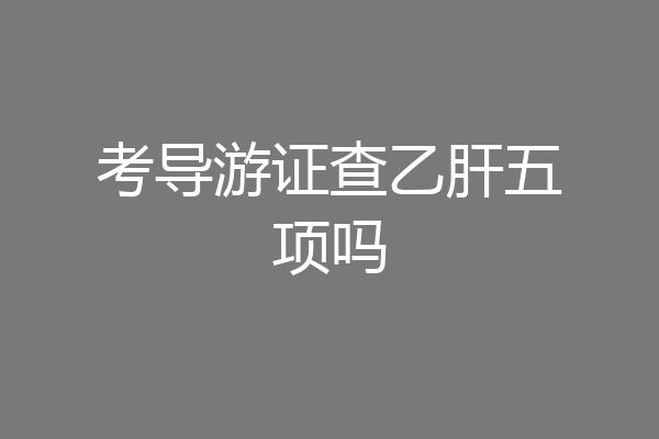 考导游证查乙肝五项吗