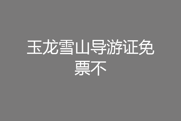 玉龙雪山导游证免票不