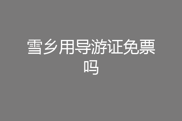 雪乡用导游证免票吗