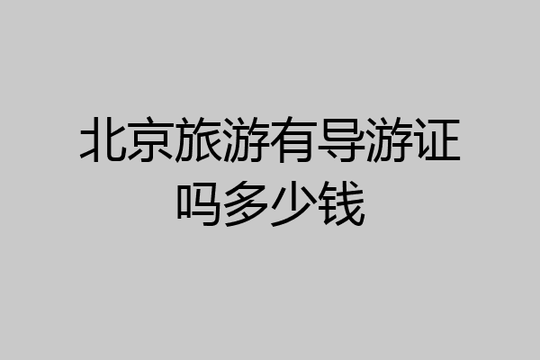 北京旅游有导游证吗多少钱