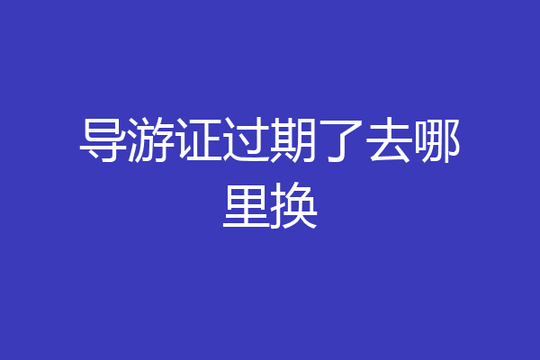 导游证过期了去哪里换