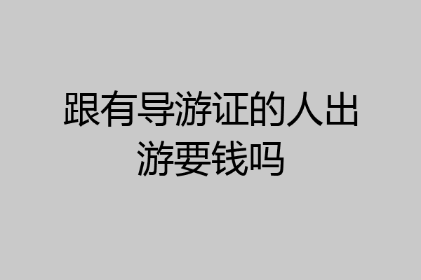 跟有导游证的人出游要钱吗