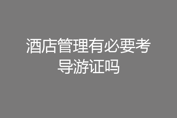 酒店管理有必要考导游证吗