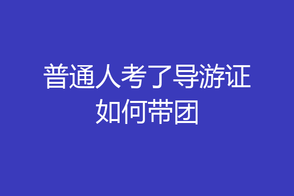 普通人考了导游证如何带团