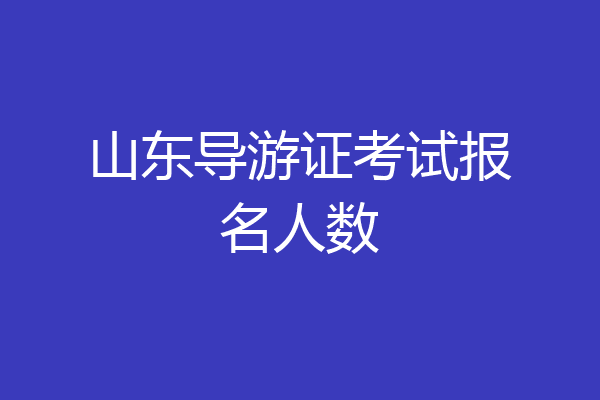 山东导游证考试报名人数