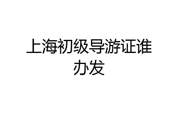 上海初级导游证谁办发