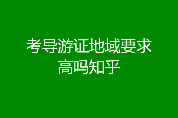 考导游证地域要求高吗知乎