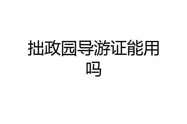拙政园导游证能用吗