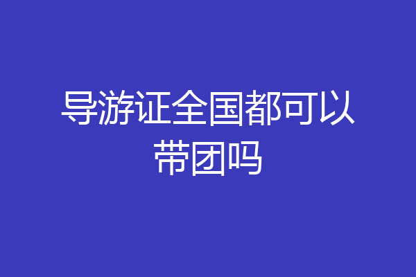 导游证全国都可以带团吗
