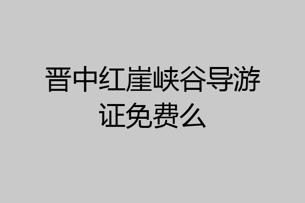 晋中红崖峡谷导游证免费么