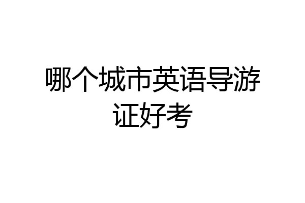 哪个城市英语导游证好考