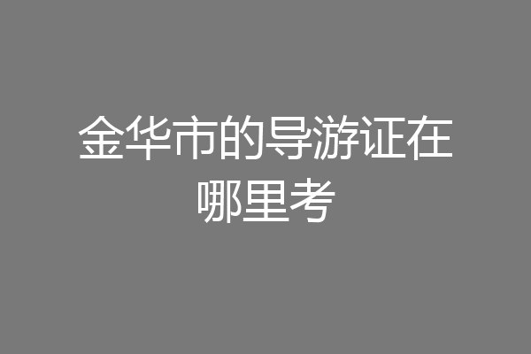 金华市的导游证在哪里考