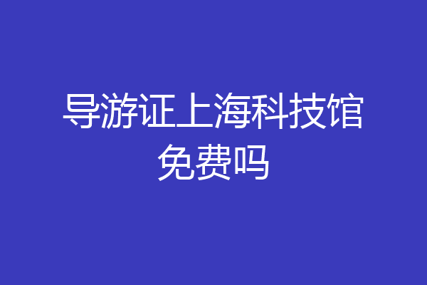 导游证上海科技馆免费吗
