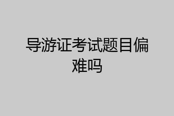 导游证考试题目偏难吗