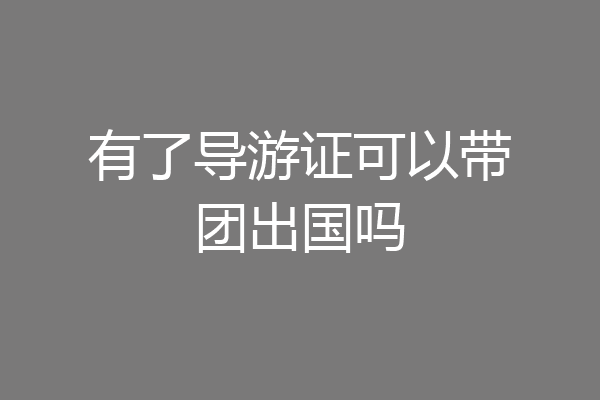 有了导游证可以带团出国吗