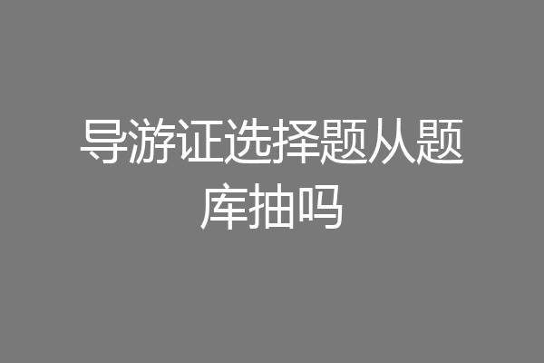 导游证选择题从题库抽吗