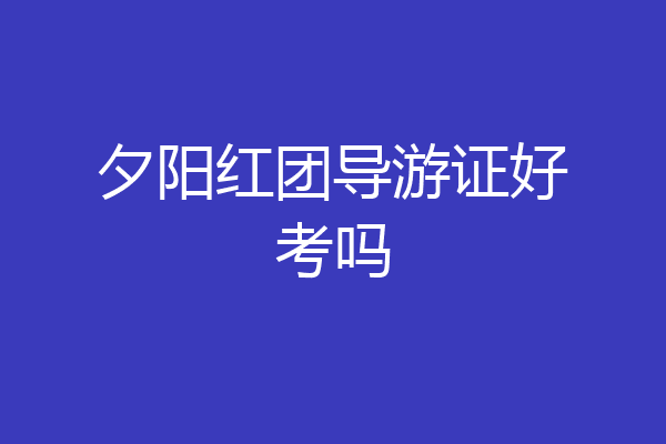 夕阳红团导游证好考吗
