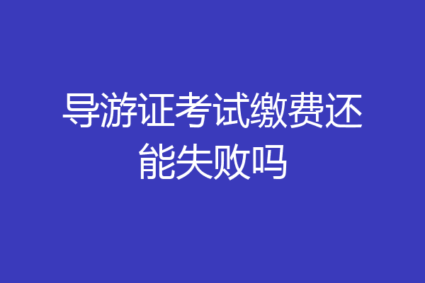 导游证考试缴费还能失败吗