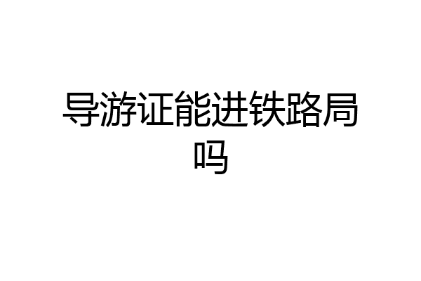 导游证能进铁路局吗