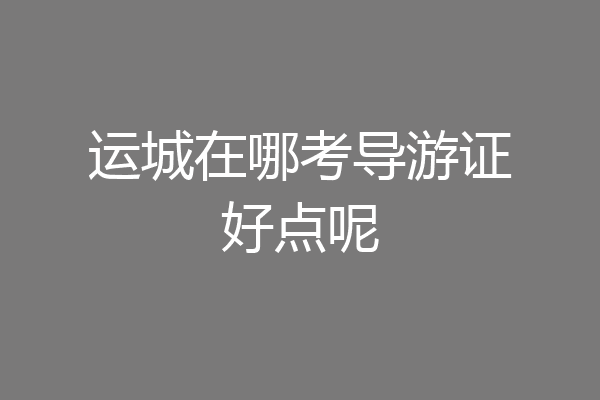 运城在哪考导游证好点呢