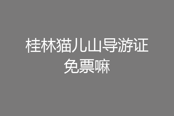 桂林猫儿山导游证免票嘛