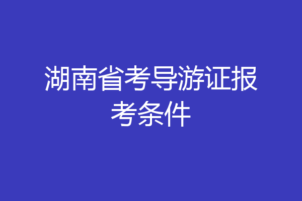 湖南省考导游证报考条件