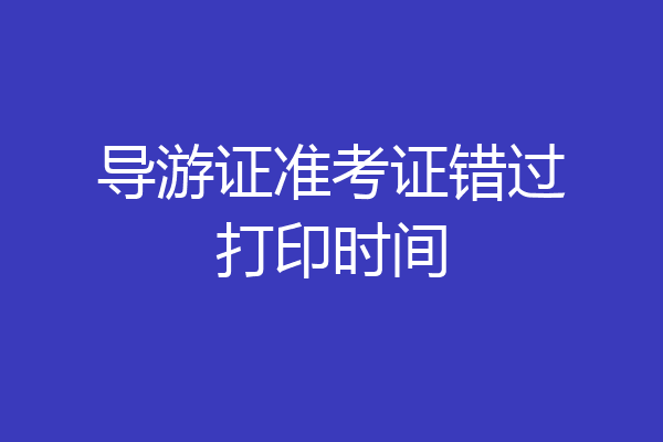 导游证准考证错过打印时间