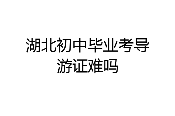 湖北初中毕业考导游证难吗