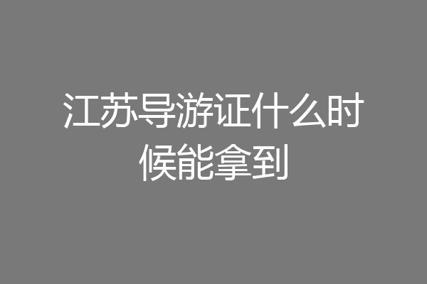 江苏导游证什么时候能拿到