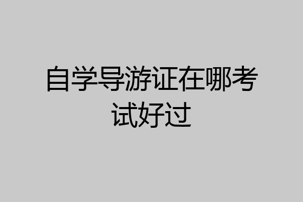 自学导游证在哪考试好过