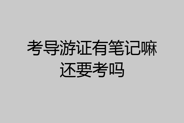 考导游证有笔记嘛还要考吗