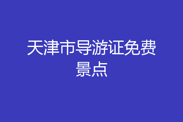 天津市导游证免费景点