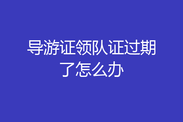 导游证领队证过期了怎么办