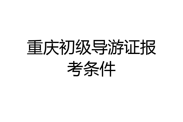 重庆初级导游证报考条件
