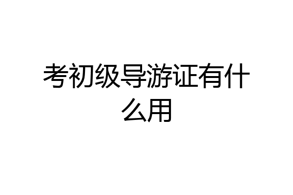 考初级导游证有什么用
