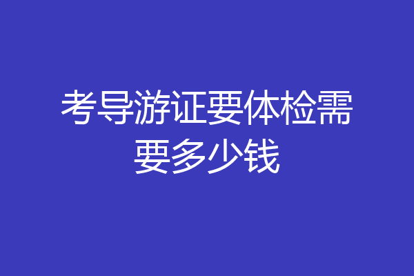 考导游证要体检需要多少钱