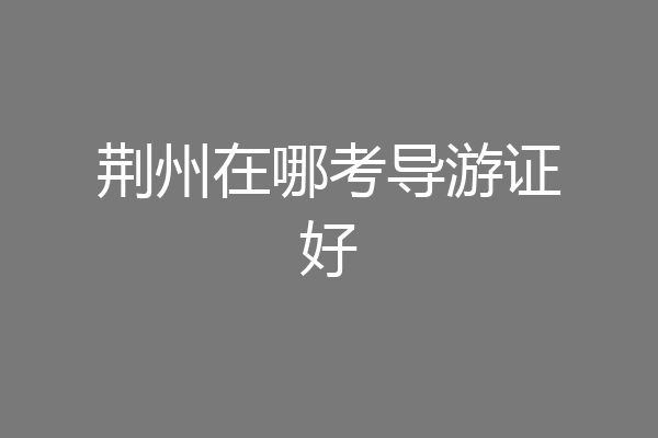 荆州在哪考导游证好