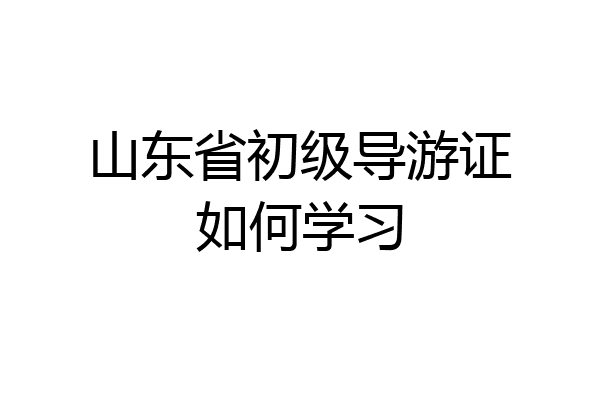 山东省初级导游证如何学习