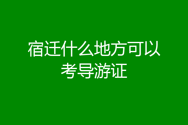 宿迁什么地方可以考导游证