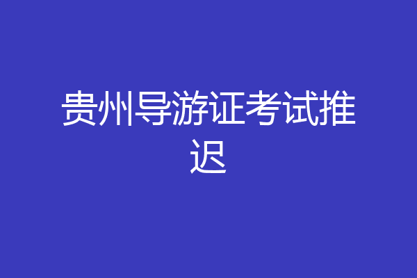贵州导游证考试推迟