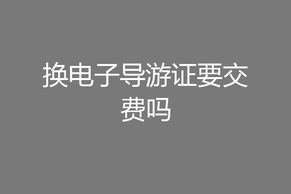 换电子导游证要交费吗