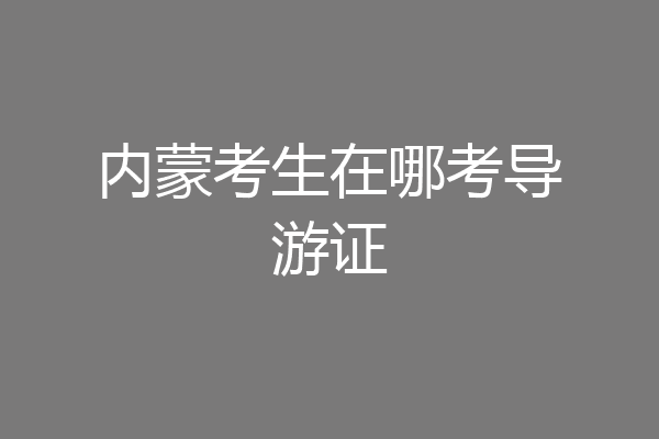内蒙考生在哪考导游证
