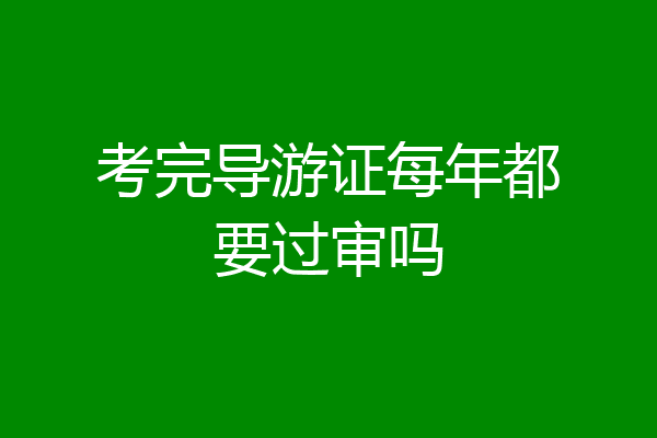 考完导游证每年都要过审吗
